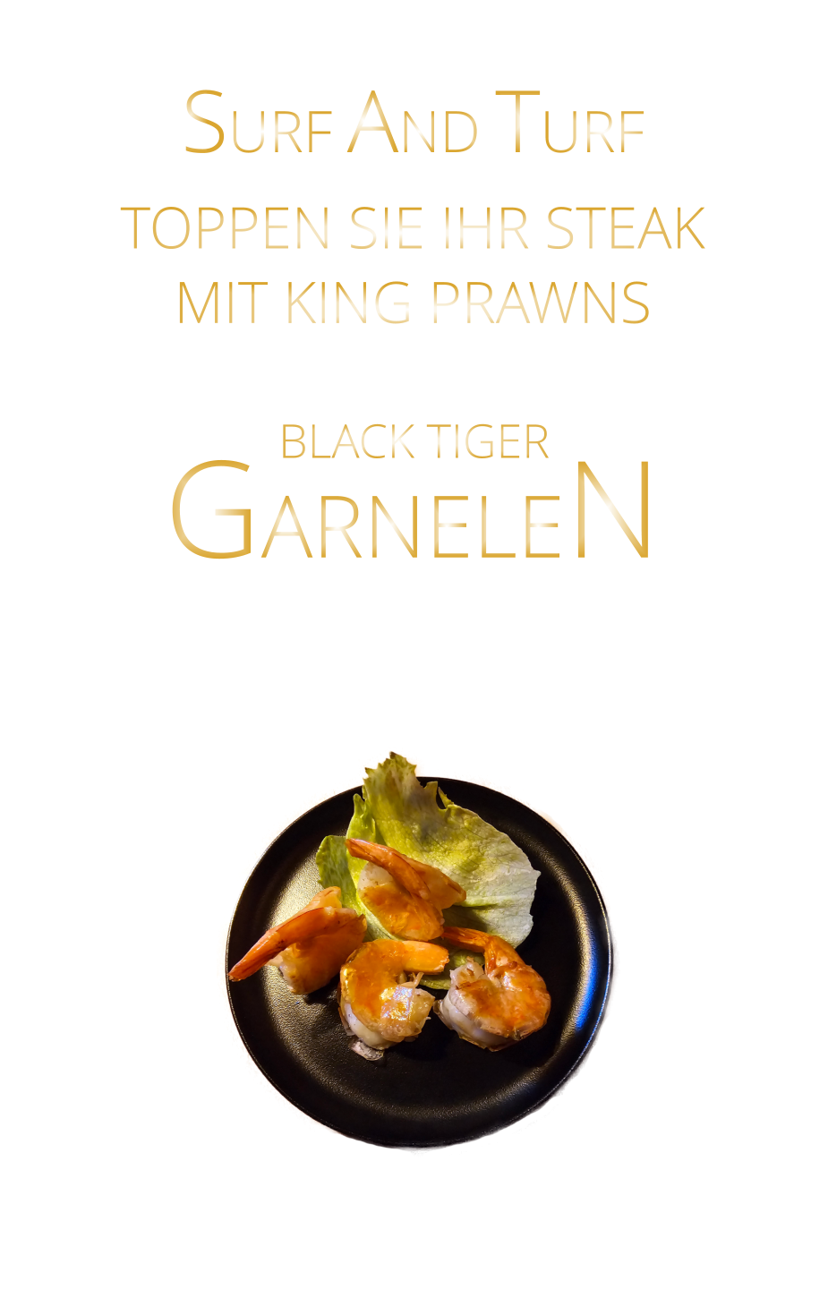 SURF AND TURF  BLACK TIGER  4 GARNELEN   16,50    6 GARNELEN   24,00   TOPPEN SIE IHR STEAK MIT KING PRAWNS  GARNELEN