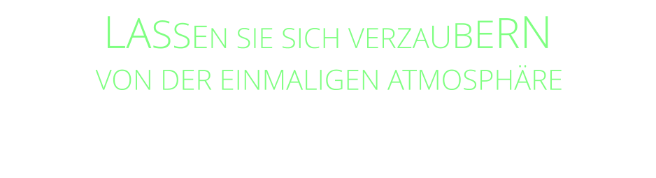 LASSEN SIE SICH VERZAUBERN          VON DER EINMALIGEN ATMOSPHÄRE